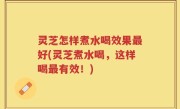 灵芝怎样煮水喝效果最好(灵芝煮水喝，这样喝最有效！)