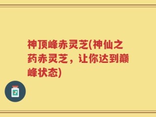 神顶峰赤灵芝(神仙之药赤灵芝，让你达到巅峰状态)