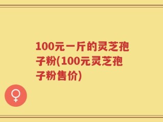 100元一斤的灵芝孢子粉(100元灵芝孢子粉售价)