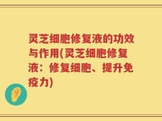 灵芝细胞修复液的功效与作用(灵芝细胞修复液：修复细胞、提升免疫力)