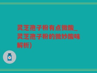 灵芝孢子粉有点微酸_灵芝孢子粉的微妙酸味解析)