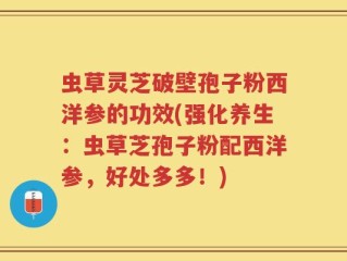 虫草灵芝破壁孢子粉西洋参的功效(强化养生：虫草芝孢子粉配西洋参，好处多多！)