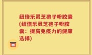 纽倍乐灵芝孢子粉胶囊(纽倍乐灵芝孢子粉胶囊：提高免疫力的健康选择)