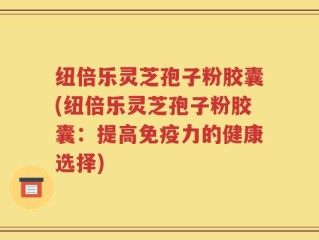纽倍乐灵芝孢子粉胶囊(纽倍乐灵芝孢子粉胶囊：提高免疫力的健康选择)
