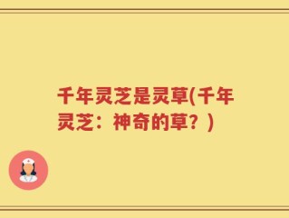 千年灵芝是灵草(千年灵芝：神奇的草？)