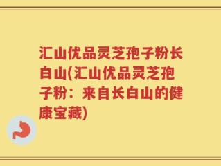 汇山优品灵芝孢子粉长白山(汇山优品灵芝孢子粉：来自长白山的健康宝藏)