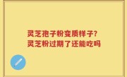 灵芝孢子粉变质样子？灵芝粉过期了还能吃吗