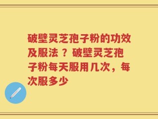 破壁灵芝孢子粉的功效及服法 ？破壁灵芝孢子粉每天服用几次，每次服多少