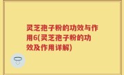 灵芝孢子粉的功效与作用6(灵芝孢子粉的功效及作用详解)