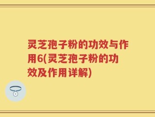 灵芝孢子粉的功效与作用6(灵芝孢子粉的功效及作用详解)