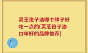 灵芝孢子油哪个牌子好吃一点的(灵芝孢子油口味好的品牌推荐)