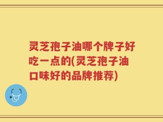 灵芝孢子油哪个牌子好吃一点的(灵芝孢子油口味好的品牌推荐)