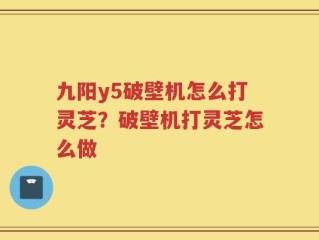 九阳y5破壁机怎么打灵芝？破壁机打灵芝怎么做
