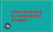 吃绿豆与灵芝孢子粉搭配，真的能带来意想不到的效果吗？
