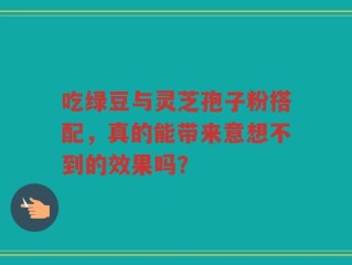 吃绿豆与灵芝孢子粉搭配，真的能带来意想不到的效果吗？