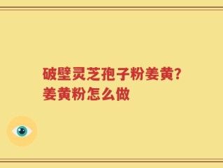 破壁灵芝孢子粉姜黄？姜黄粉怎么做