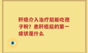 肝癌介入治疗后能吃孢子粉？患肝癌后的第一症状是什么