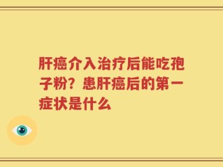 肝癌介入治疗后能吃孢子粉？患肝癌后的第一症状是什么