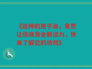 《这种的孢子油，竟然让你焕发全新活力，快来了解它的功效》
