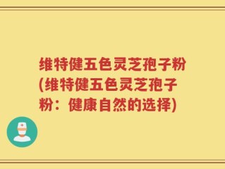 维特健五色灵芝孢子粉(维特健五色灵芝孢子粉：健康自然的选择)