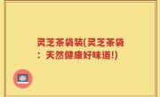 灵芝茶袋装(灵芝茶袋：天然健康好味道!)