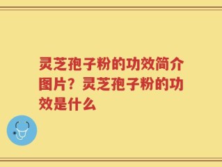 灵芝孢子粉的功效简介图片？灵芝孢子粉的功效是什么