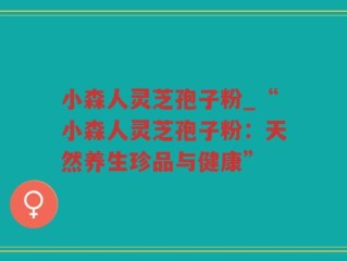 小森人灵芝孢子粉_“小森人灵芝孢子粉：天然养生珍品与健康”