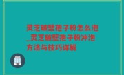 灵芝破壁孢子粉怎么泡_灵芝破壁孢子粉冲泡方法与技巧详解