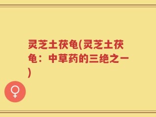 灵芝土茯龟(灵芝土茯龟：中草药的三绝之一)
