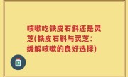 咳嗽吃铁皮石斛还是灵芝(铁皮石斛与灵芝：缓解咳嗽的良好选择)