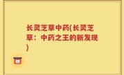 长灵芝草中药(长灵芝草：中药之王的新发现)