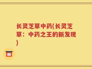 长灵芝草中药(长灵芝草：中药之王的新发现)