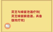 灵芝与蜂蜜泡酒疗效(灵芝蜂蜜酿造酒，具备强效疗效)