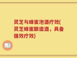 灵芝与蜂蜜泡酒疗效(灵芝蜂蜜酿造酒，具备强效疗效)