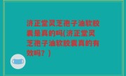 济正堂灵芝孢子油软胶囊是真的吗(济正堂灵芝孢子油软胶囊真的有效吗？)