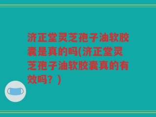 济正堂灵芝孢子油软胶囊是真的吗(济正堂灵芝孢子油软胶囊真的有效吗？)