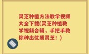灵芝种植方法教学视频大全下载(灵芝种植教学视频合辑,手把手教你种出优质灵芝!)
