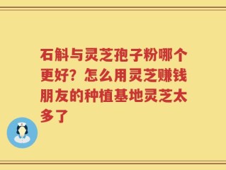石斛与灵芝孢子粉哪个更好？怎么用灵芝赚钱朋友的种植基地灵芝太多了