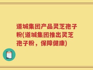 道城集团产品灵芝孢子粉(道城集团推出灵芝孢子粉，保障健康)