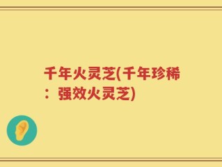 千年火灵芝(千年珍稀：强效火灵芝)