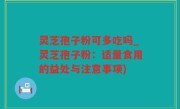 灵芝孢子粉可多吃吗_灵芝孢子粉：适量食用的益处与注意事项)