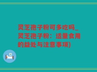 灵芝孢子粉可多吃吗_灵芝孢子粉：适量食用的益处与注意事项)