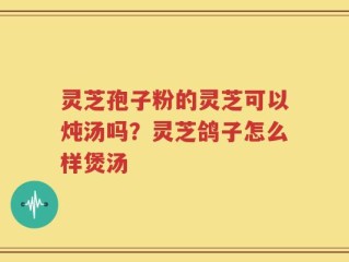 灵芝孢子粉的灵芝可以炖汤吗？灵芝鸽子怎么样煲汤