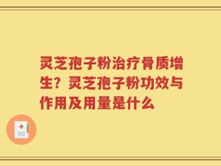 灵芝孢子粉治疗骨质增生？灵芝孢子粉功效与作用及用量是什么