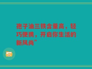 孢子油三铁含量高，轻巧便携，开启你生活的新风尚”