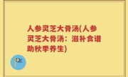 人参灵芝大骨汤(人参灵芝大骨汤：滋补食谱助秋季养生)