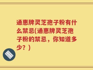 通惠牌灵芝孢子粉有什么禁忌(通惠牌灵芝孢子粉的禁忌，你知道多少？)