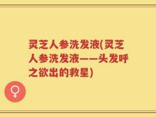 灵芝人参洗发液(灵芝人参洗发液——头发呼之欲出的救星)