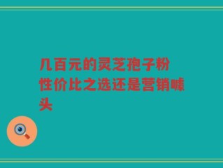 几百元的灵芝孢子粉 性价比之选还是营销噱头