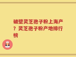 破壁灵芝孢子粉上海产？灵芝孢子粉产地排行榜